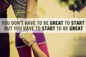 You don't have to be great to start but you have to start to be great
